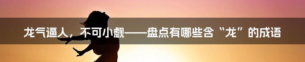 龙气逼人，不可小觑——盘点有哪些含“龙”的成语