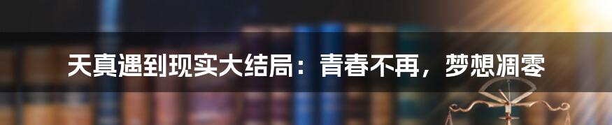 天真遇到现实大结局：青春不再，梦想凋零