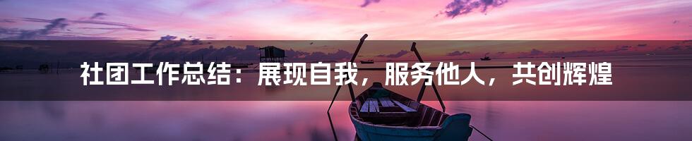 社团工作总结：展现自我，服务他人，共创辉煌