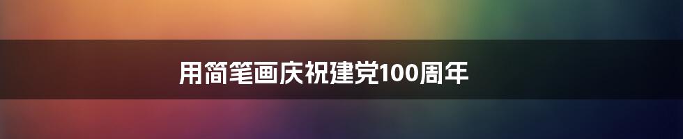 用简笔画庆祝建党100周年