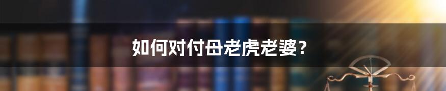 如何对付母老虎老婆？