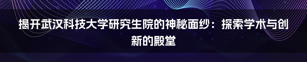 揭开武汉科技大学研究生院的神秘面纱：探索学术与创新的殿堂