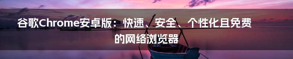 谷歌Chrome安卓版：快速、安全、个性化且免费的网络浏览器