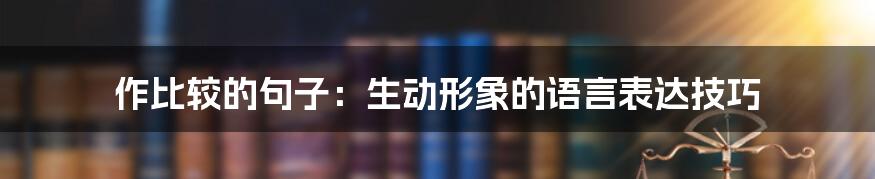 作比较的句子：生动形象的语言表达技巧