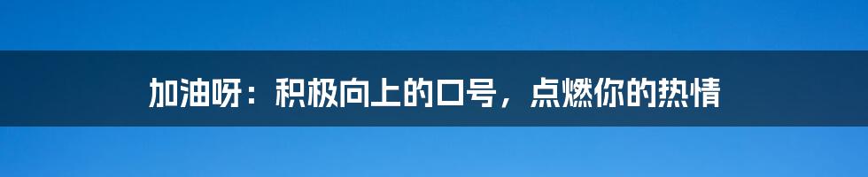 加油呀：积极向上的口号，点燃你的热情