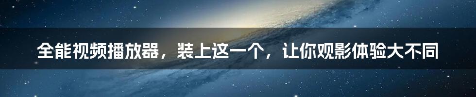 全能视频播放器，装上这一个，让你观影体验大不同