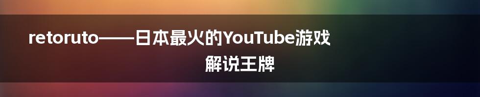 retoruto——日本最火的YouTube游戏解说王牌