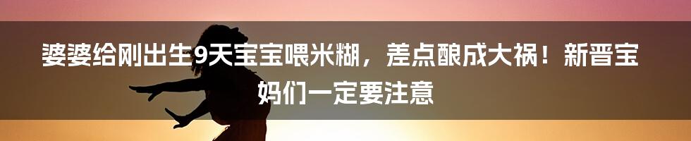 婆婆给刚出生9天宝宝喂米糊，差点酿成大祸！新晋宝妈们一定要注意