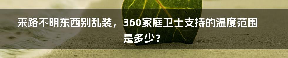 来路不明东西别乱装，360家庭卫士支持的温度范围是多少？