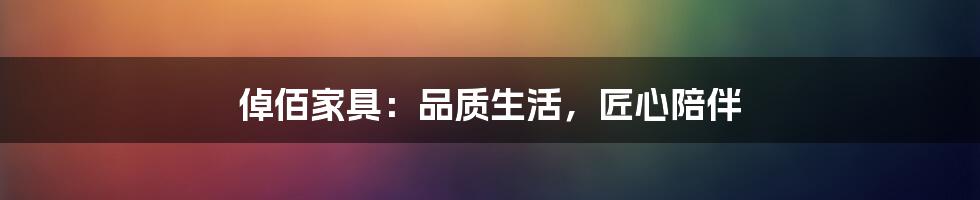 倬佰家具：品质生活，匠心陪伴