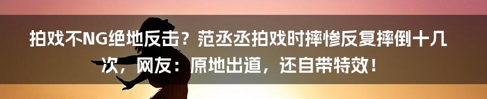 拍戏不NG绝地反击？范丞丞拍戏时摔惨反复摔倒十几次，网友：原地出道，还自带特效！