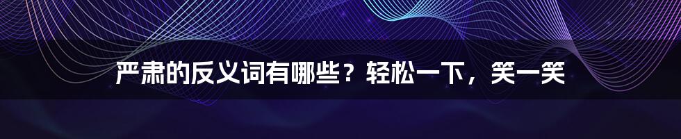 严肃的反义词有哪些？轻松一下，笑一笑