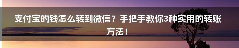 支付宝的钱怎么转到微信？手把手教你3种实用的转账方法！