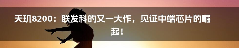 天玑8200：联发科的又一大作，见证中端芯片的崛起！