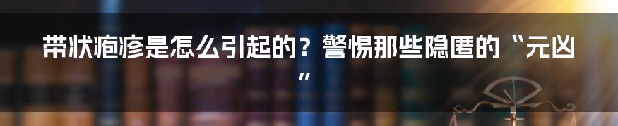 带状疱疹是怎么引起的？警惕那些隐匿的“元凶”