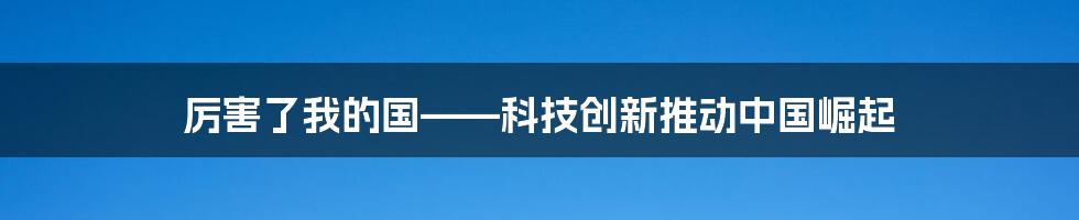 厉害了我的国——科技创新推动中国崛起