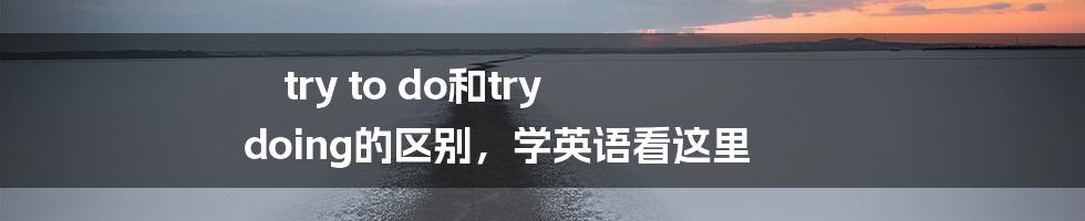 try to do和try doing的区别，学英语看这里