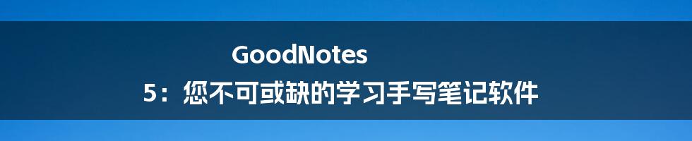 GoodNotes 5：您不可或缺的学习手写笔记软件