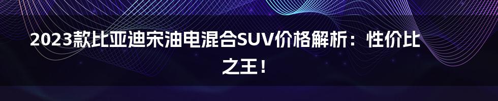 2023款比亚迪宋油电混合SUV价格解析：性价比之王！