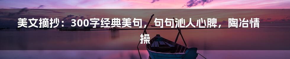 美文摘抄：300字经典美句，句句沁人心脾，陶冶情操