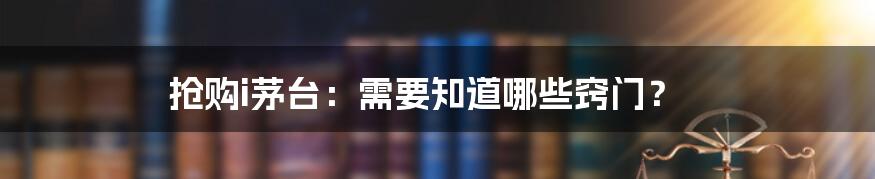 抢购i茅台：需要知道哪些窍门？