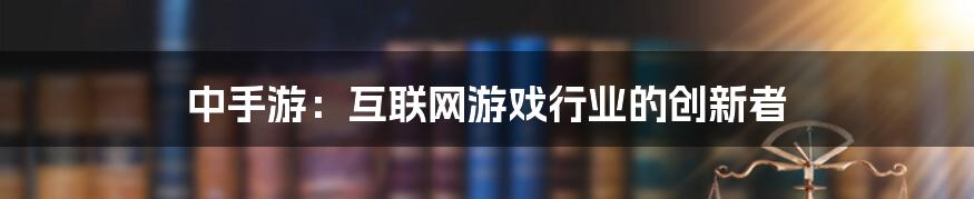 中手游：互联网游戏行业的创新者