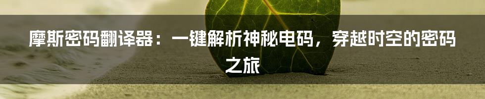 摩斯密码翻译器：一键解析神秘电码，穿越时空的密码之旅