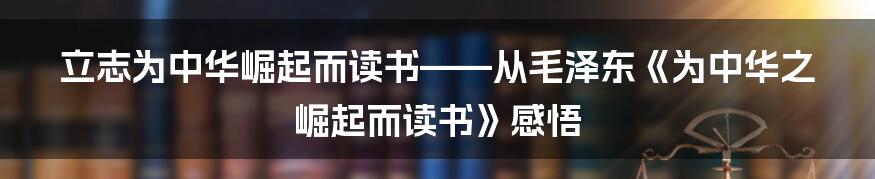 立志为中华崛起而读书——从毛泽东《为中华之崛起而读书》感悟