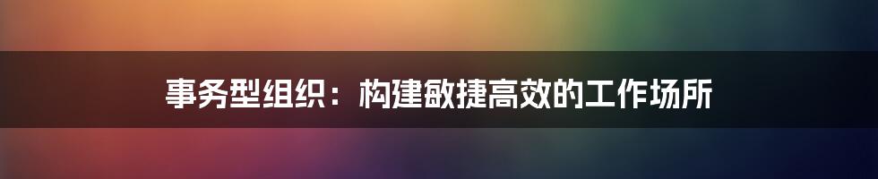 事务型组织：构建敏捷高效的工作场所