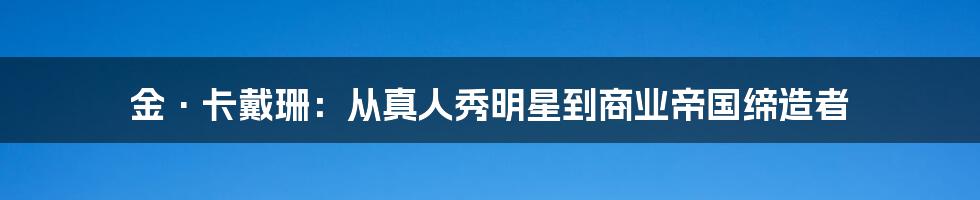 金·卡戴珊：从真人秀明星到商业帝国缔造者