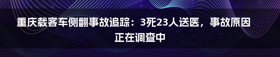 重庆载客车侧翻事故追踪：3死23人送医，事故原因正在调查中