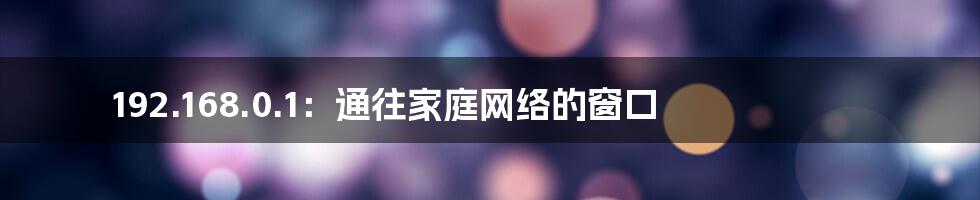 192.168.0.1：通往家庭网络的窗口