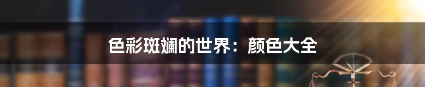 色彩斑斓的世界：颜色大全