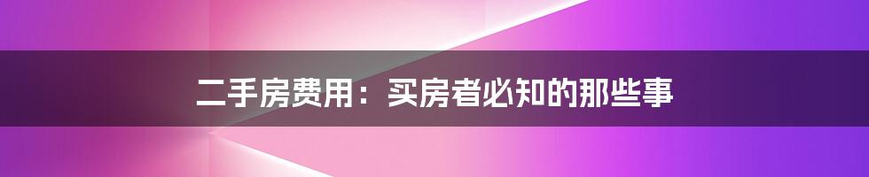 二手房费用：买房者必知的那些事