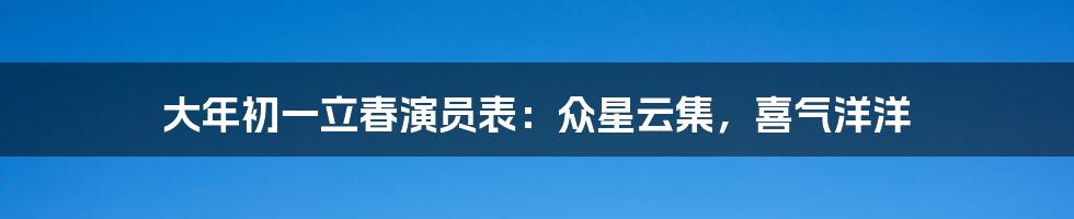 大年初一立春演员表：众星云集，喜气洋洋