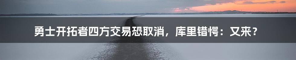 勇士开拓者四方交易恐取消，库里错愕：又来？