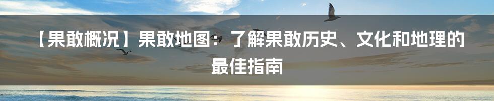 【果敢概况】果敢地图：了解果敢历史、文化和地理的最佳指南