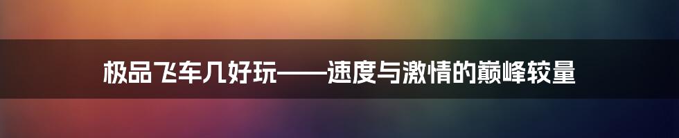 极品飞车几好玩——速度与激情的巅峰较量