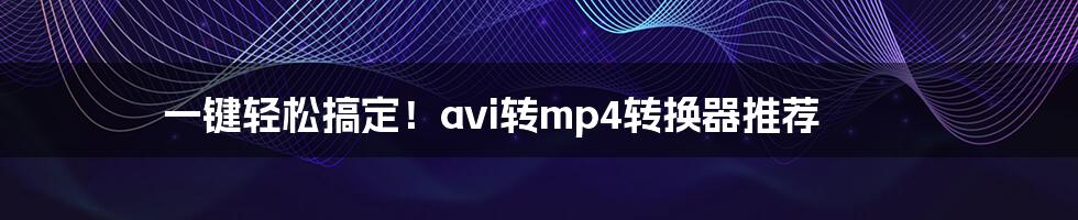 一键轻松搞定！avi转mp4转换器推荐