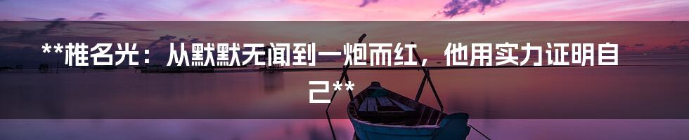 **椎名光：从默默无闻到一炮而红，他用实力证明自己**