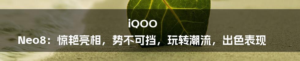 iQOO Neo8：惊艳亮相，势不可挡，玩转潮流，出色表现