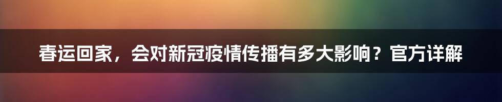 春运回家，会对新冠疫情传播有多大影响？官方详解