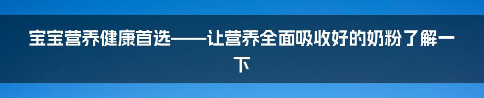 宝宝营养健康首选——让营养全面吸收好的奶粉了解一下