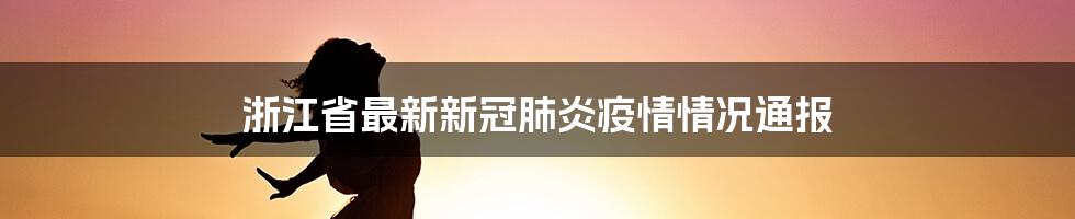 浙江省最新新冠肺炎疫情情况通报