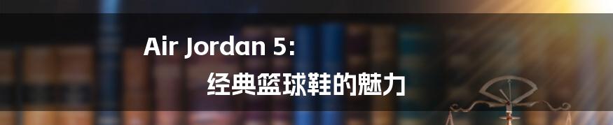 Air Jordan 5: 经典篮球鞋的魅力