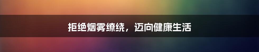 拒绝烟雾缭绕，迈向健康生活