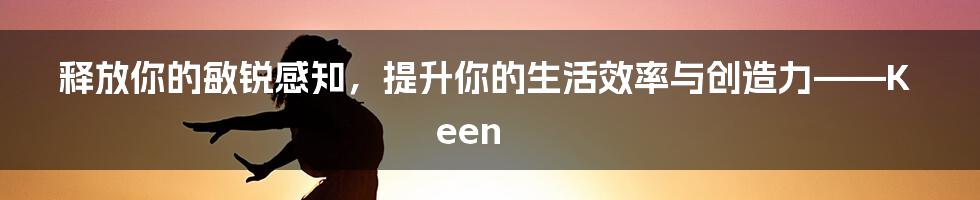 释放你的敏锐感知，提升你的生活效率与创造力——Keen