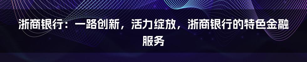 浙商银行：一路创新，活力绽放，浙商银行的特色金融服务