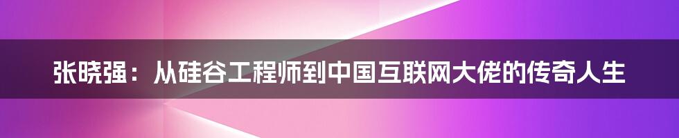 张晓强：从硅谷工程师到中国互联网大佬的传奇人生