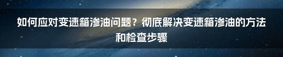 如何应对变速箱渗油问题？彻底解决变速箱渗油的方法和检查步骤